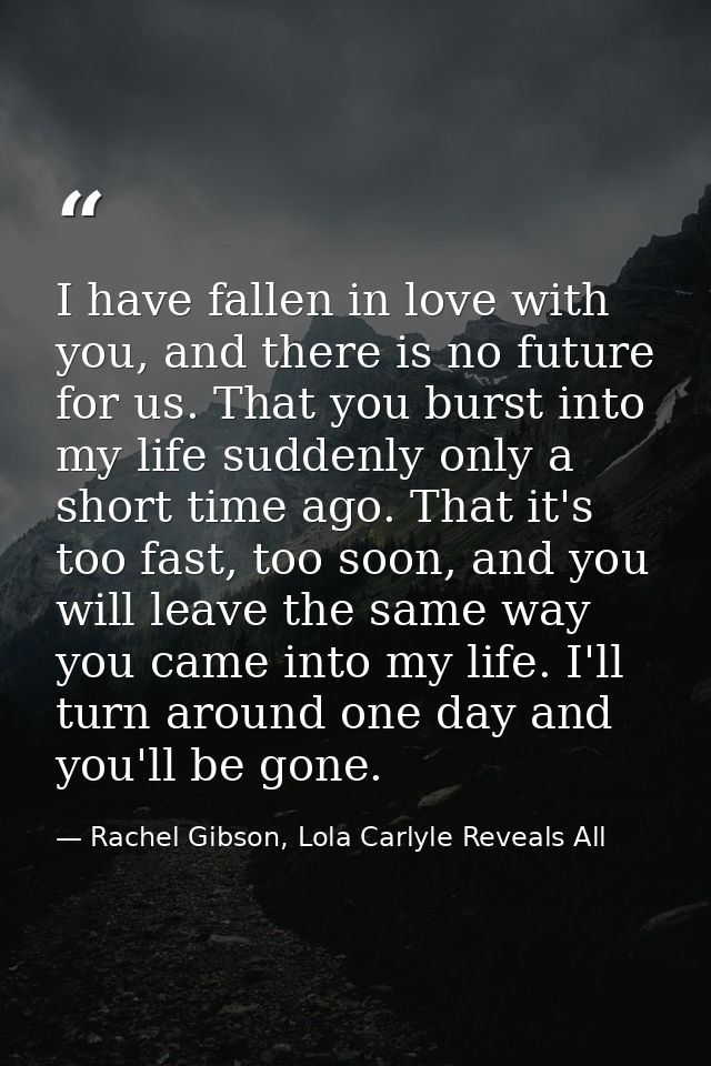 I have fallen in love with you, and there is no future for us. That you burst into my life suddenly only a short time ag — Rachel Gibson, Lola Carlyle Reveals All