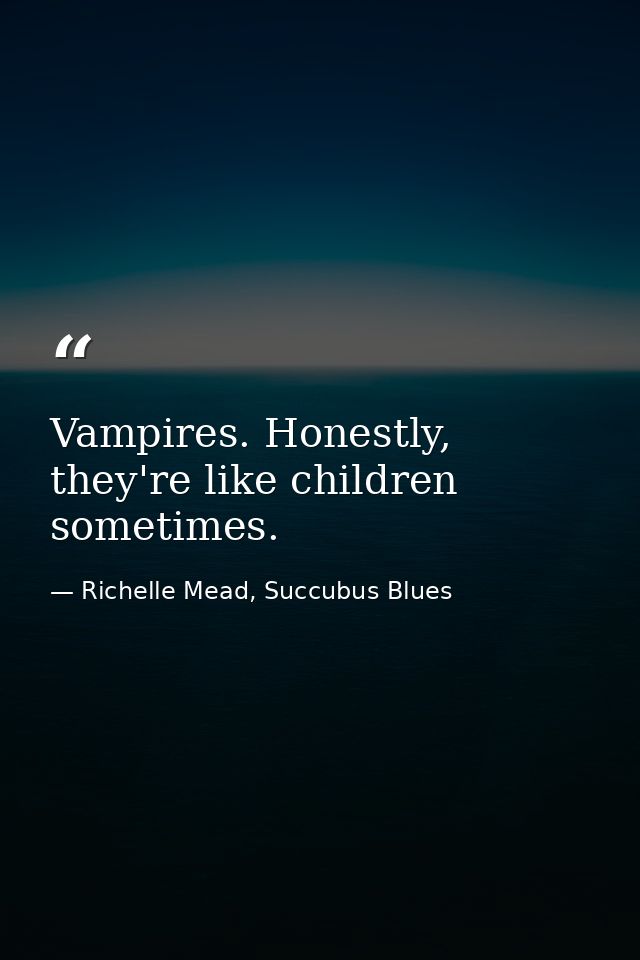 Vampires. Honestly, they're like children sometimes. — Richelle Mead, Succubus Blues