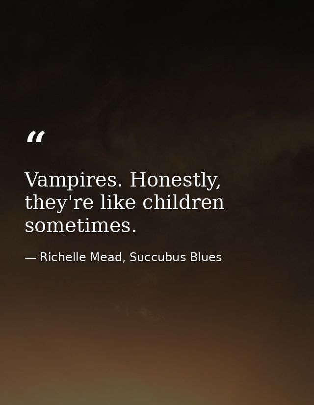 Vampires. Honestly, they're like children sometimes. — Richelle Mead, Succubus Blues