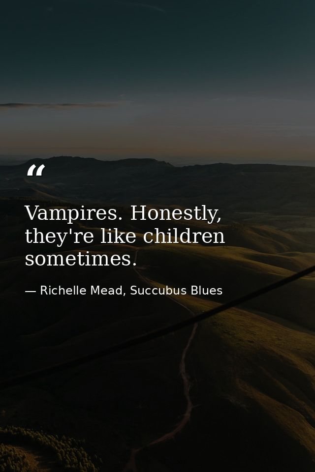 Vampires. Honestly, they're like children sometimes. — Richelle Mead, Succubus Blues