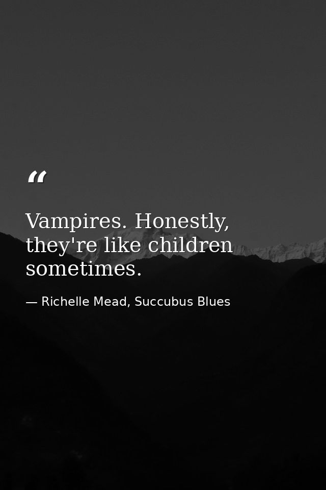 Vampires. Honestly, they're like children sometimes. — Richelle Mead, Succubus Blues