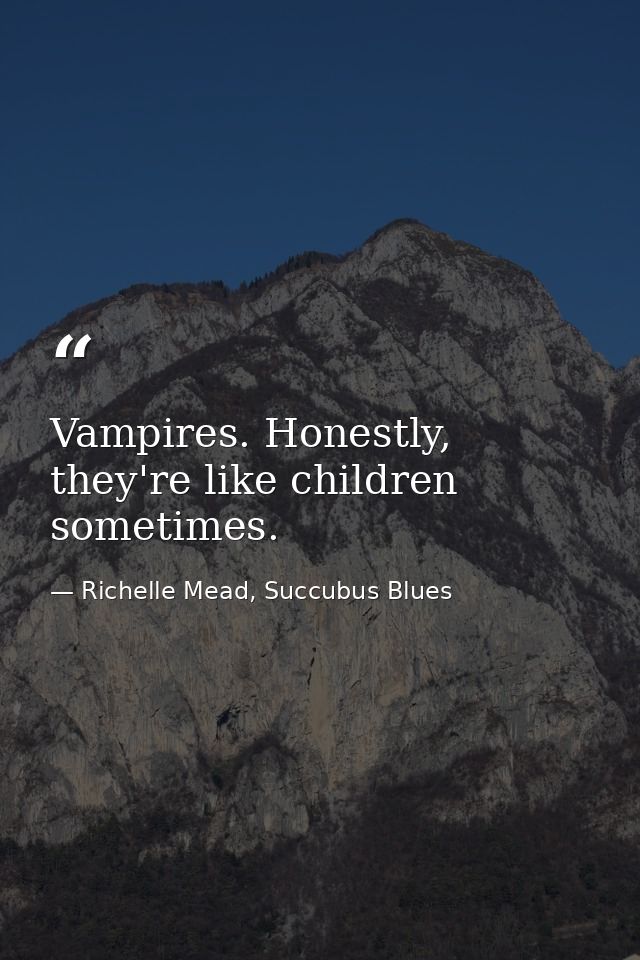 Vampires. Honestly, they're like children sometimes. — Richelle Mead, Succubus Blues
