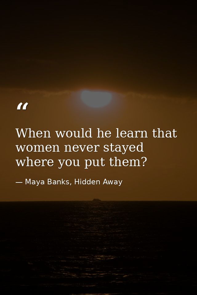When would he learn that women never stayed where you put them? — Maya Banks, Hidden Away