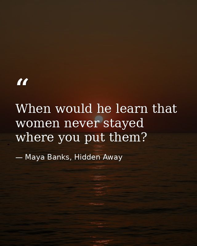 When would he learn that women never stayed where you put them? — Maya Banks, Hidden Away