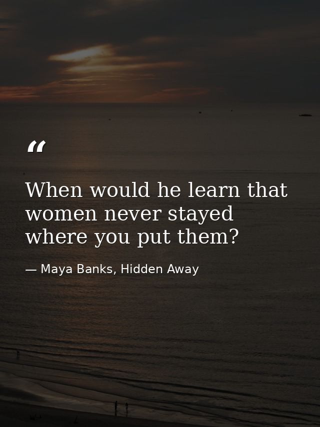 When would he learn that women never stayed where you put them? — Maya Banks, Hidden Away