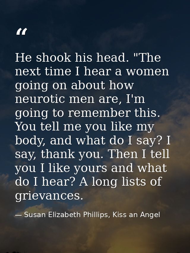 He shook his head. "The next time I hear a women going on about how neurotic men are, I'm going to remember this. You te — Susan Elizabeth Phillips, Kiss an Angel