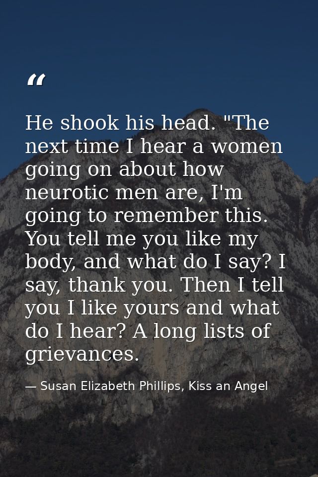 He shook his head. "The next time I hear a women going on about how neurotic men are, I'm going to remember this. You te — Susan Elizabeth Phillips, Kiss an Angel