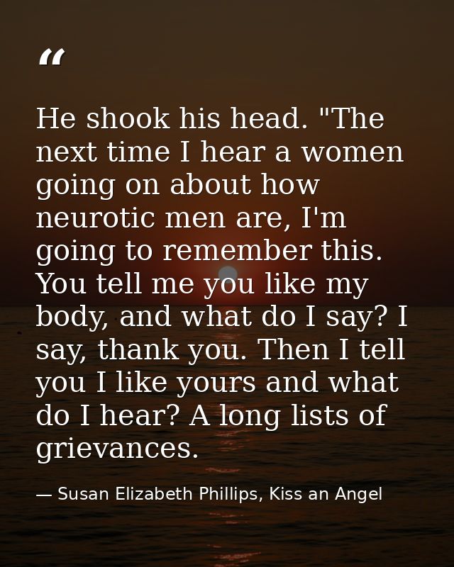 He shook his head. "The next time I hear a women going on about how neurotic men are, I'm going to remember this. You te — Susan Elizabeth Phillips, Kiss an Angel