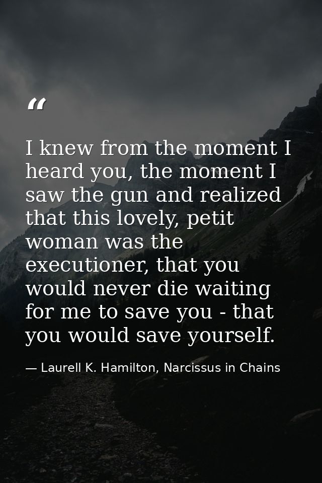 I knew from the moment I heard you, the moment I saw the gun and realized that this lovely, petit woman was the executio — Laurell K. Hamilton, Narcissus in Chains