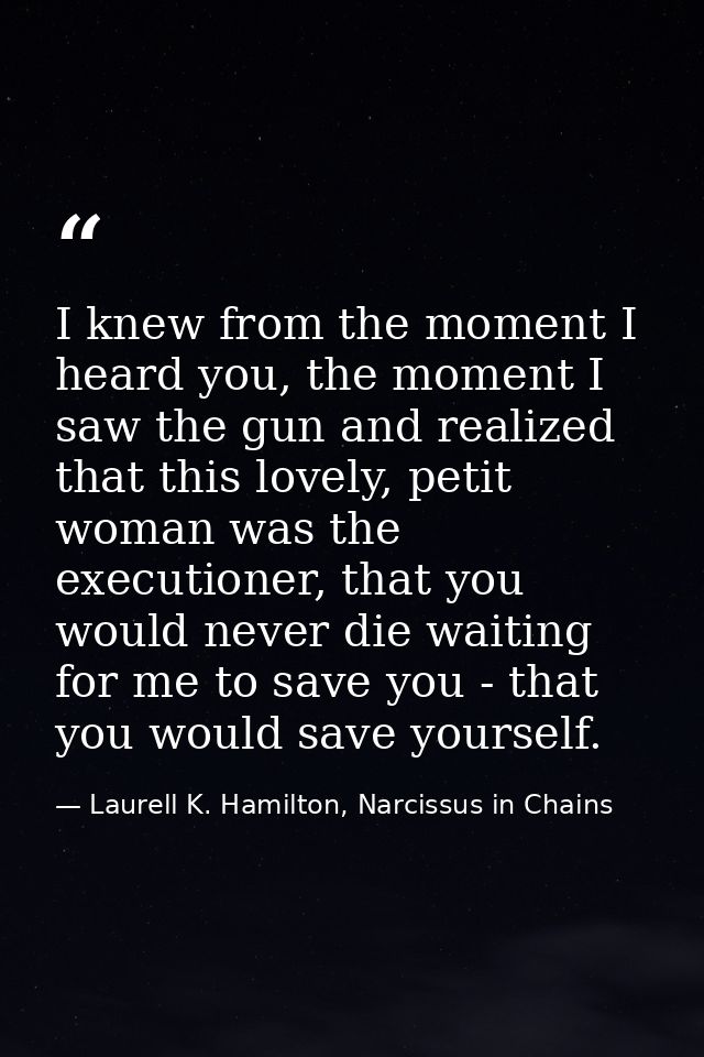 I knew from the moment I heard you, the moment I saw the gun and realized that this lovely, petit woman was the executio — Laurell K. Hamilton, Narcissus in Chains