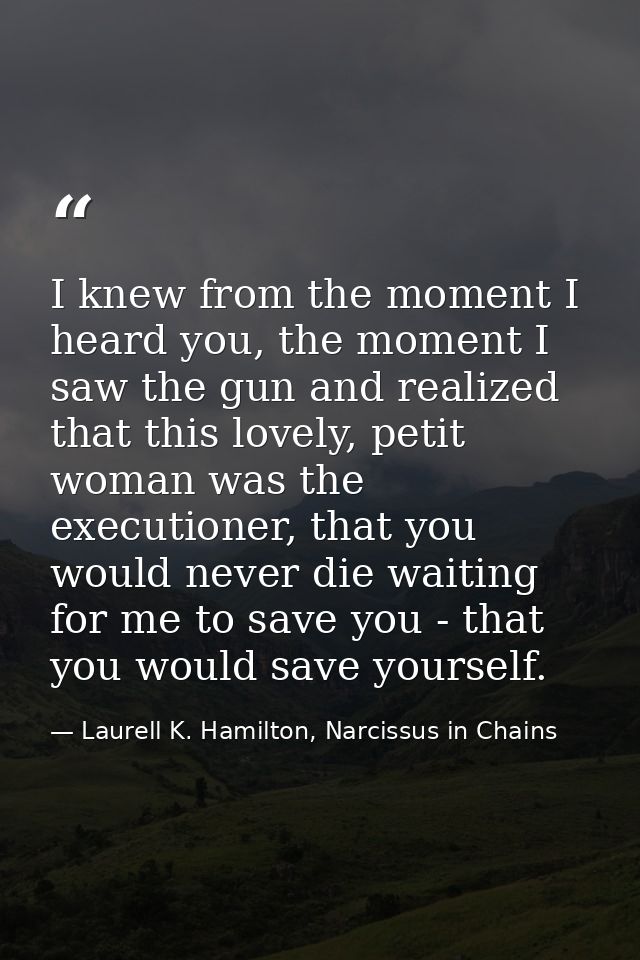 I knew from the moment I heard you, the moment I saw the gun and realized that this lovely, petit woman was the executio — Laurell K. Hamilton, Narcissus in Chains
