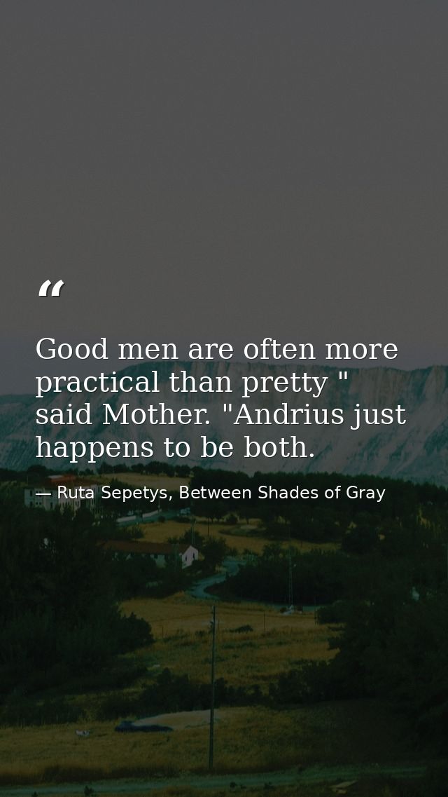 Good men are often more practical than pretty " said Mother. "Andrius just happens to be both. — Ruta Sepetys, Between Shades of Gray