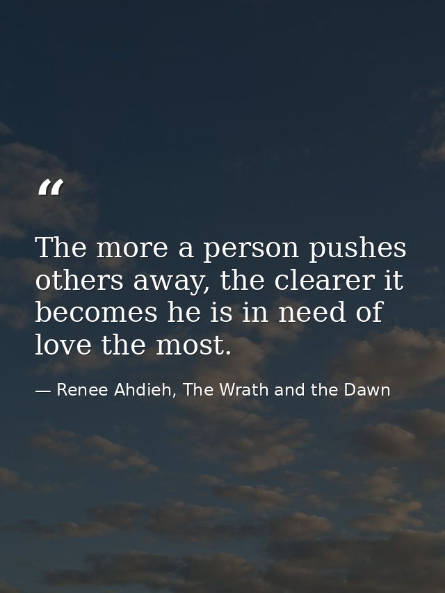 The more a person pushes others away, the clearer it becomes he is in need of love the most. — Renee Ahdieh, The Wrath and the Dawn