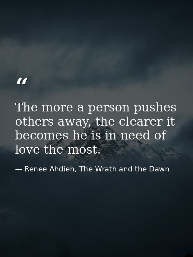The more a person pushes others away, the clearer it becomes he is in need of love the most. — Renee Ahdieh, The Wrath and the Dawn