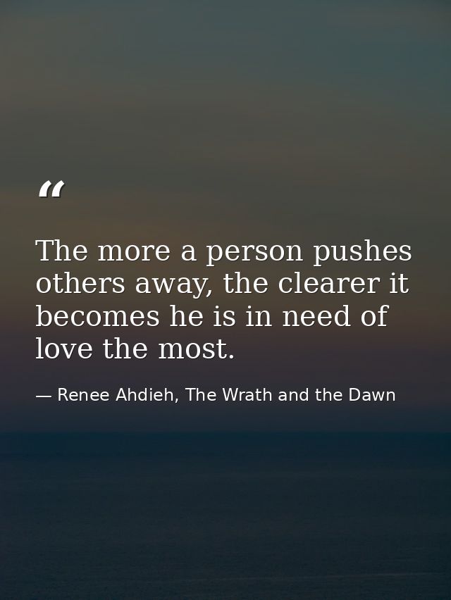 The more a person pushes others away, the clearer it becomes he is in need of love the most. — Renee Ahdieh, The Wrath and the Dawn