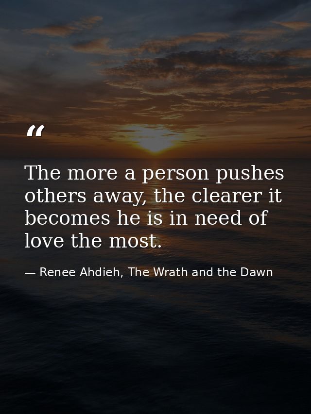 The more a person pushes others away, the clearer it becomes he is in need of love the most. — Renee Ahdieh, The Wrath and the Dawn
