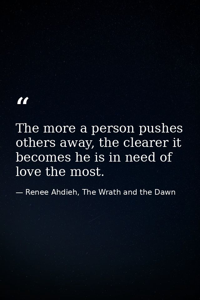 The more a person pushes others away, the clearer it becomes he is in need of love the most. — Renee Ahdieh, The Wrath and the Dawn