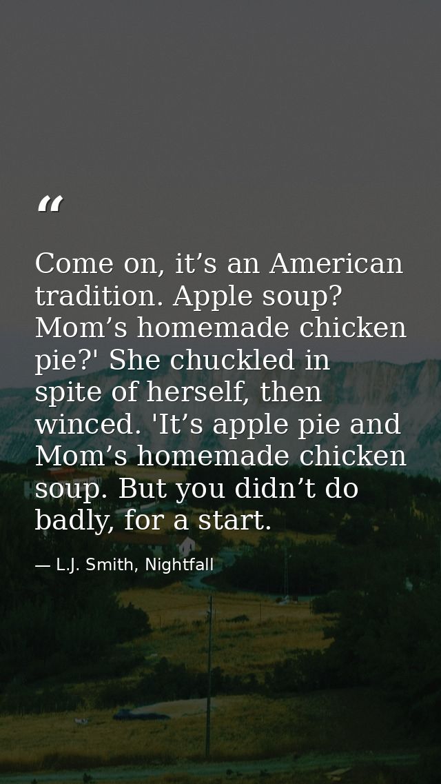 Come on, it’s an American tradition. Apple soup? Mom’s homemade chicken pie?' She chuckled in spite of herself, then win — L.J. Smith, Nightfall