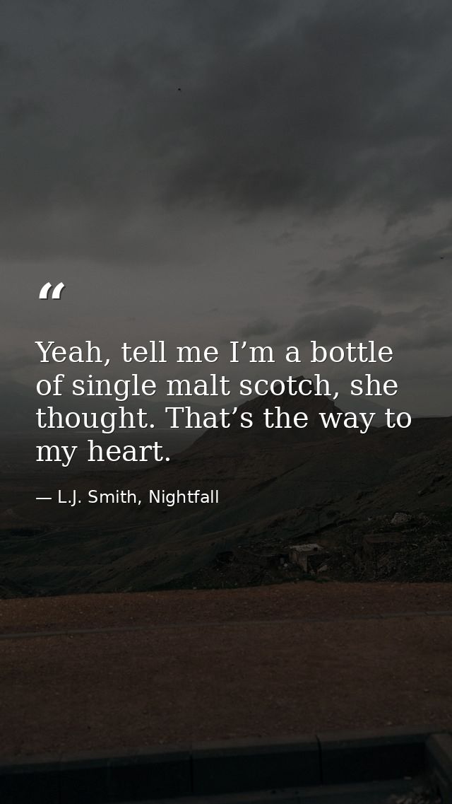 Yeah, tell me I’m a bottle of single malt scotch, she thought. That’s the way to my heart. — L.J. Smith, Nightfall