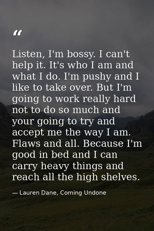 Listen, I'm bossy. I can't help it. It's who I am and what I do. I'm pushy and I like to take over. But I'm going to wor — Lauren Dane, Coming Undone