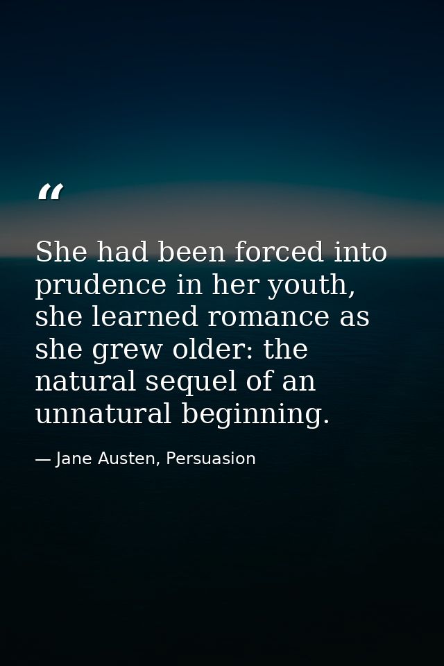 She had been forced into prudence in her youth, she learned romance as she grew older: the natural sequel of an unnatura — Jane Austen, Persuasion
