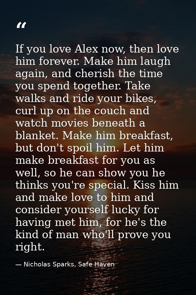 If you love Alex now, then love him forever. Make him laugh again, and cherish the time you spend together. Take walks a — Nicholas Sparks, Safe Haven