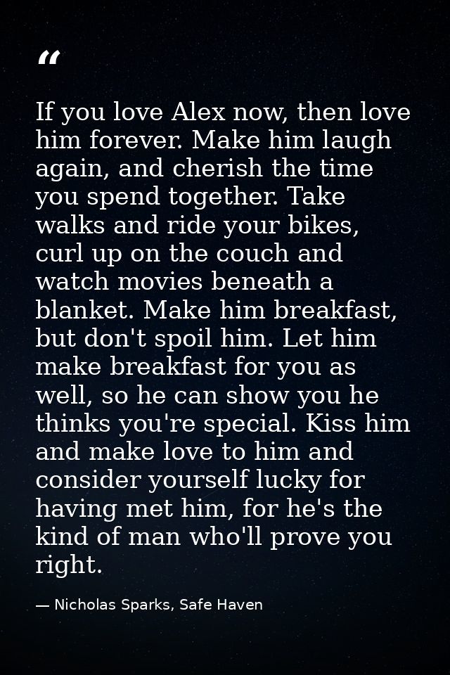 If you love Alex now, then love him forever. Make him laugh again, and cherish the time you spend together. Take walks a — Nicholas Sparks, Safe Haven