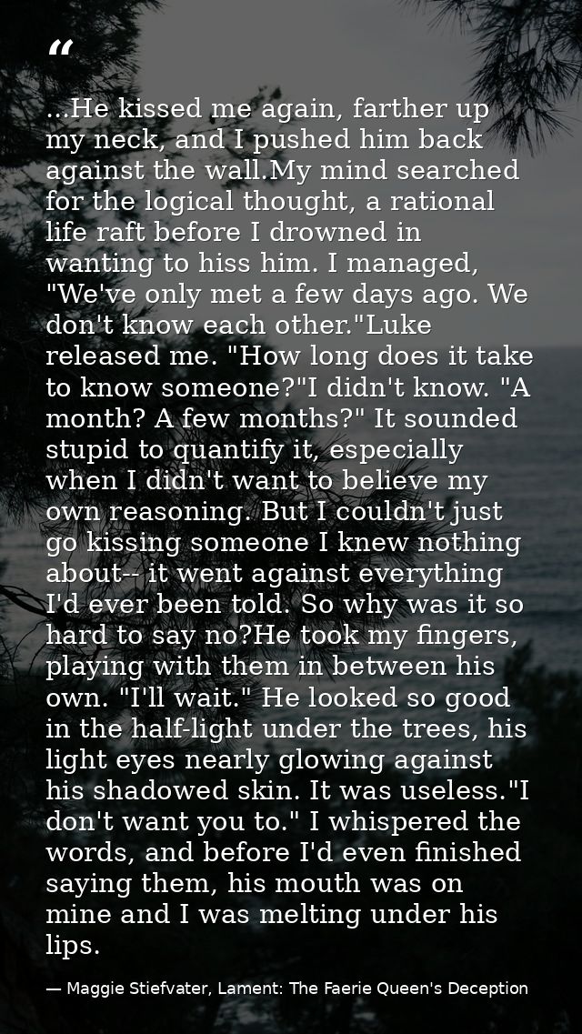 ...He kissed me again, farther up my neck, and I pushed him back against the wall.My mind searched for the logical thoug — Maggie Stiefvater, Lament: The Faerie Queen's Deception