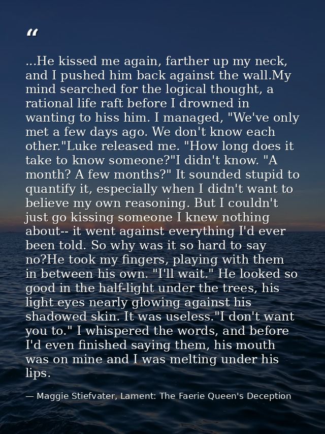 ...He kissed me again, farther up my neck, and I pushed him back against the wall.My mind searched for the logical thoug — Maggie Stiefvater, Lament: The Faerie Queen's Deception