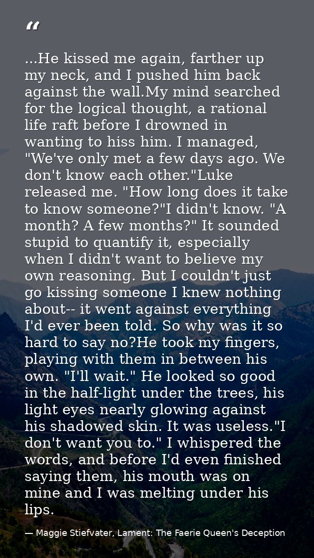 ...He kissed me again, farther up my neck, and I pushed him back against the wall.My mind searched for the logical thoug — Maggie Stiefvater, Lament: The Faerie Queen's Deception