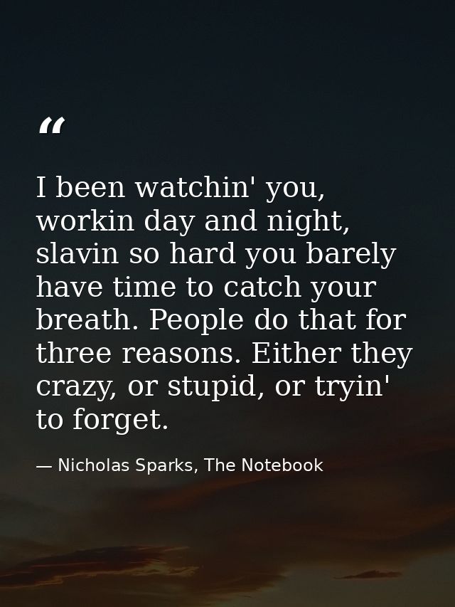 I been watchin' you, workin day and night, slavin so hard you barely have time to catch your breath. People do that for  — Nicholas Sparks, The Notebook