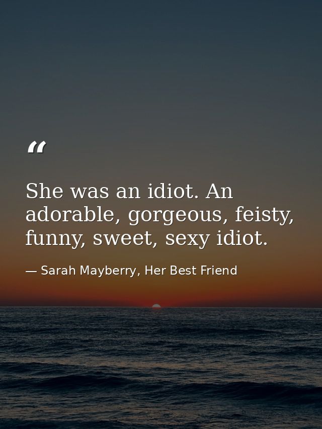She was an idiot. An adorable, gorgeous, feisty, funny, sweet, sexy idiot. — Sarah Mayberry, Her Best Friend