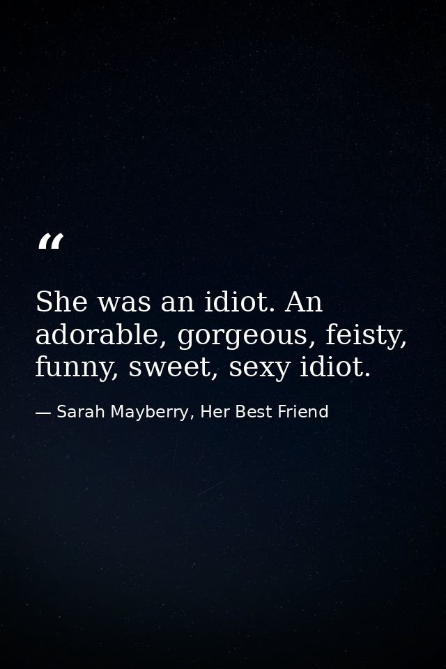 She was an idiot. An adorable, gorgeous, feisty, funny, sweet, sexy idiot. — Sarah Mayberry, Her Best Friend