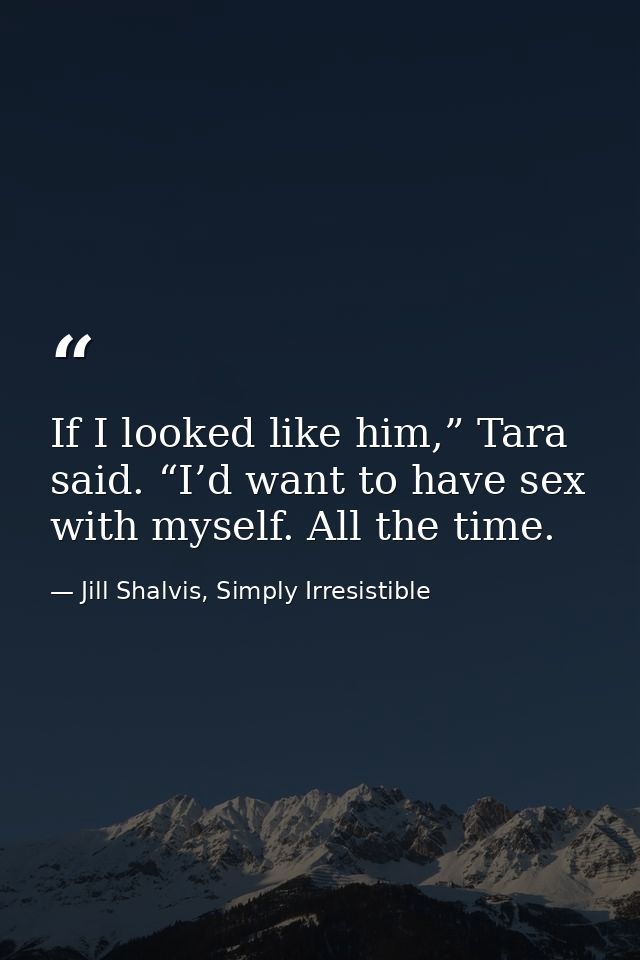 If I looked like him,” Tara said. “I’d want to have sex with myself. All the time. — Jill Shalvis, Simply Irresistible