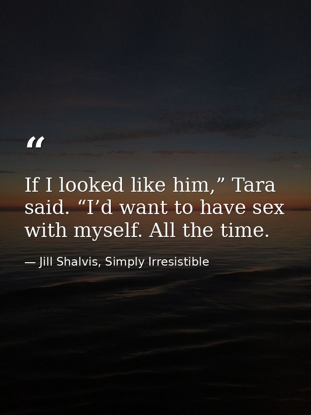 If I looked like him,” Tara said. “I’d want to have sex with myself. All the time. — Jill Shalvis, Simply Irresistible