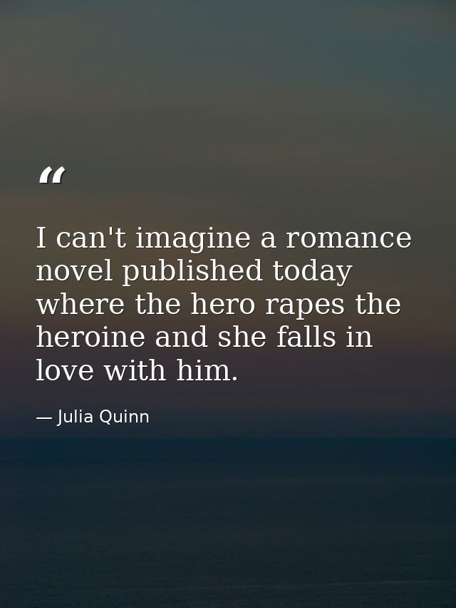 I can't imagine a romance novel published today where the hero rapes the heroine and she falls in love with him. — Julia Quinn