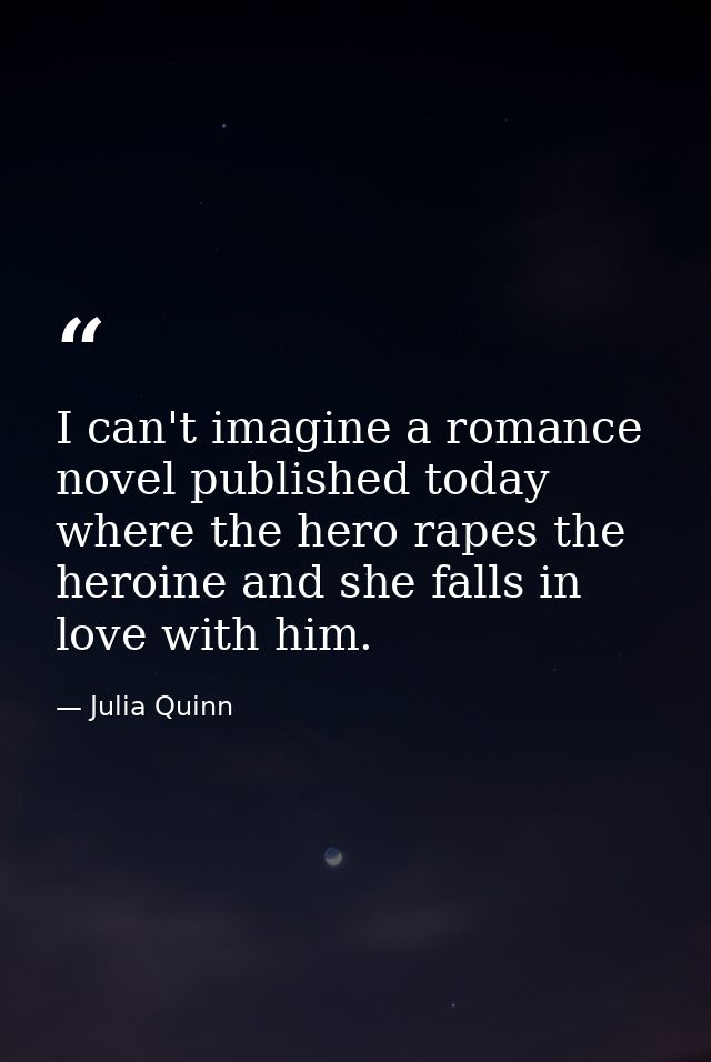 I can't imagine a romance novel published today where the hero rapes the heroine and she falls in love with him. — Julia Quinn