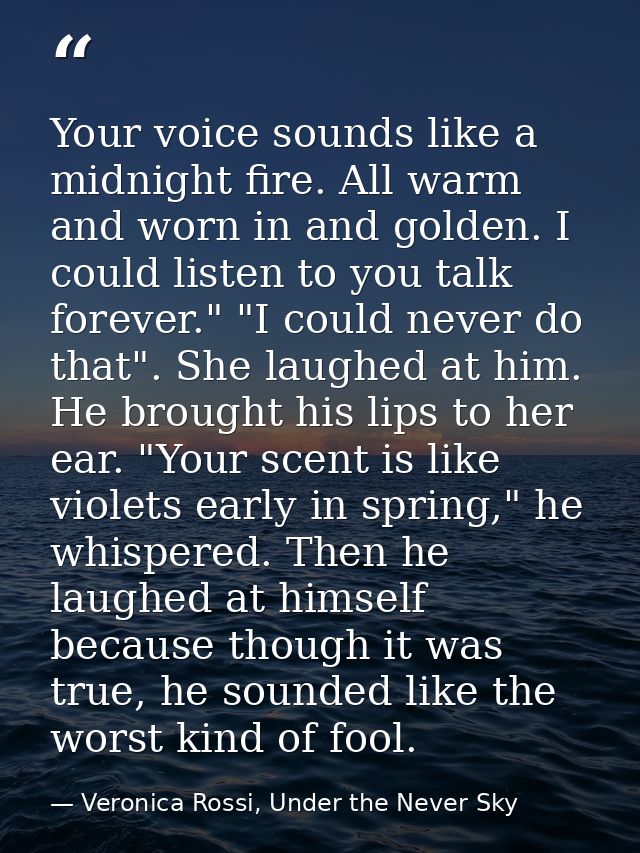Your voice sounds like a midnight fire. All warm and worn in and golden. I could listen to you talk forever." "I could n — Veronica Rossi, Under the Never Sky