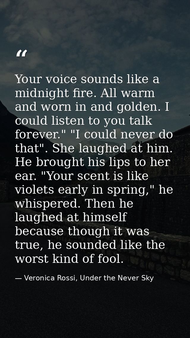 Your voice sounds like a midnight fire. All warm and worn in and golden. I could listen to you talk forever." "I could n — Veronica Rossi, Under the Never Sky