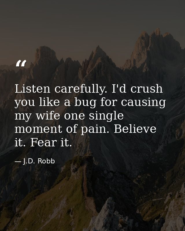 Listen carefully. I'd crush you like a bug for causing my wife one single moment of pain. Believe it. Fear it. — J.D. Robb