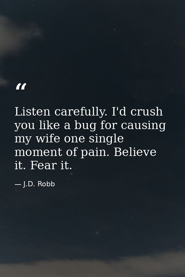 Listen carefully. I'd crush you like a bug for causing my wife one single moment of pain. Believe it. Fear it. — J.D. Robb