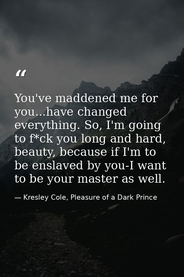 You've maddened me for you...have changed everything. So, I'm going to f*ck you long and hard, beauty, because if I'm to — Kresley Cole, Pleasure of a Dark Prince