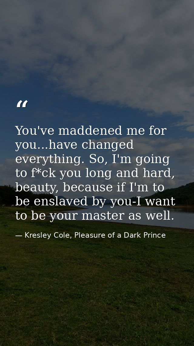 You've maddened me for you...have changed everything. So, I'm going to f*ck you long and hard, beauty, because if I'm to — Kresley Cole, Pleasure of a Dark Prince