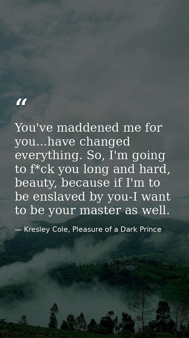 You've maddened me for you...have changed everything. So, I'm going to f*ck you long and hard, beauty, because if I'm to — Kresley Cole, Pleasure of a Dark Prince