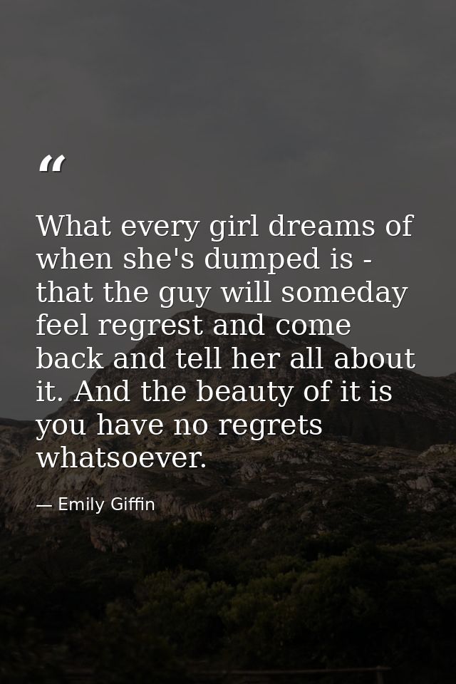 What every girl dreams of when she's dumped is - that the guy will someday feel regrest and come back and tell her all a — Emily Giffin