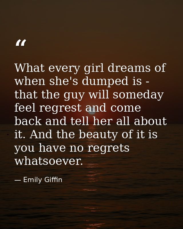 What every girl dreams of when she's dumped is - that the guy will someday feel regrest and come back and tell her all a — Emily Giffin