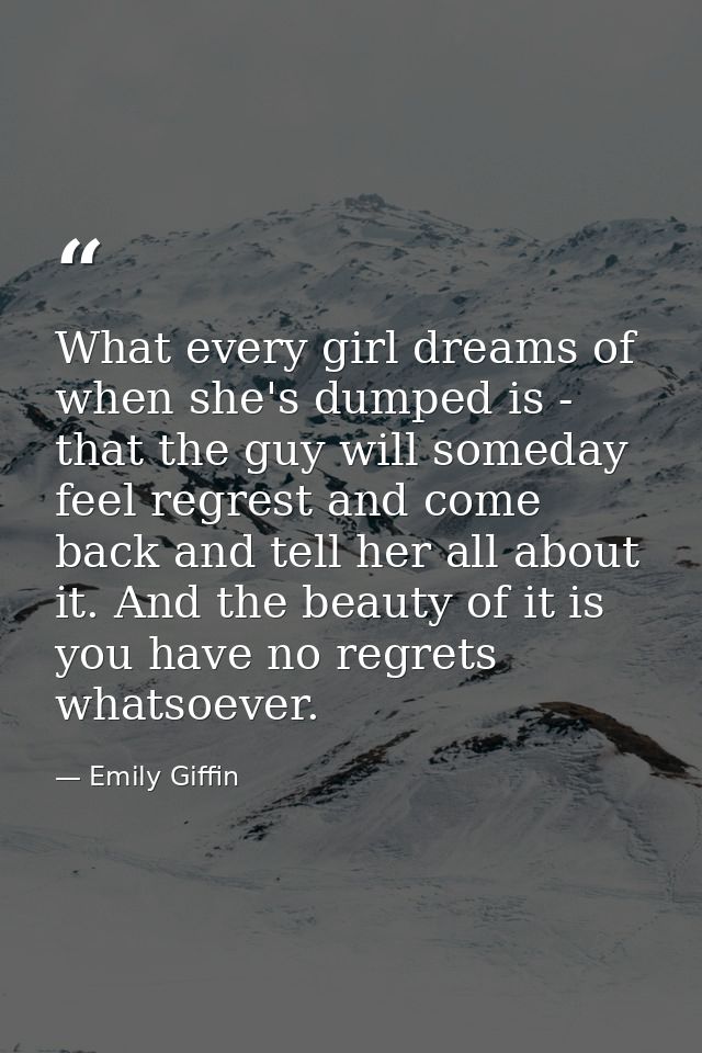 What every girl dreams of when she's dumped is - that the guy will someday feel regrest and come back and tell her all a — Emily Giffin