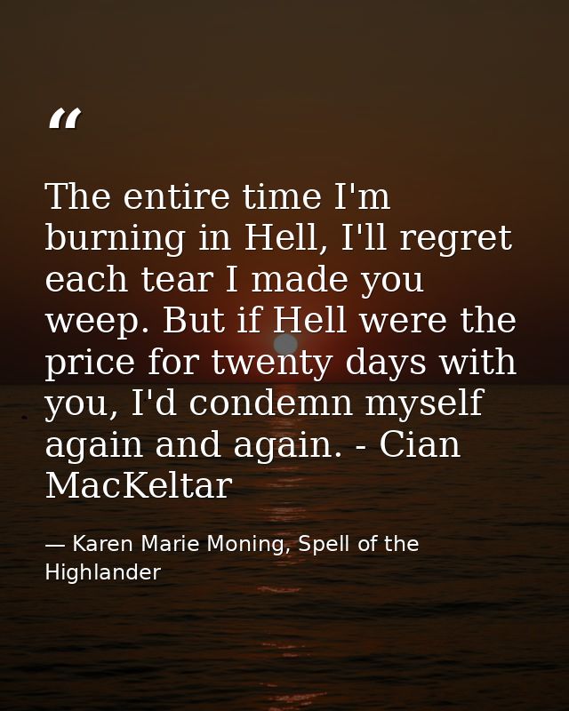 The entire time I'm burning in Hell, I'll regret each tear I made you weep. But if Hell were the price for twenty days w — Karen Marie Moning, Spell of the Highlander