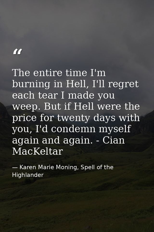 The entire time I'm burning in Hell, I'll regret each tear I made you weep. But if Hell were the price for twenty days w — Karen Marie Moning, Spell of the Highlander