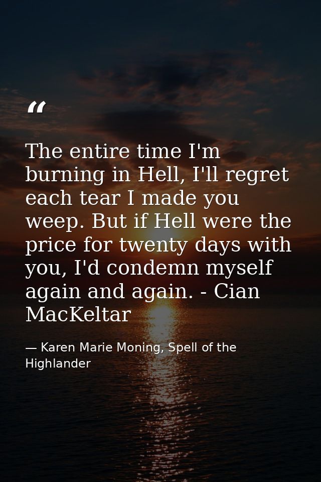 The entire time I'm burning in Hell, I'll regret each tear I made you weep. But if Hell were the price for twenty days w — Karen Marie Moning, Spell of the Highlander